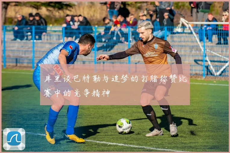 库里谈巴特勒与追梦的打赌称赞比赛中的竞争精神