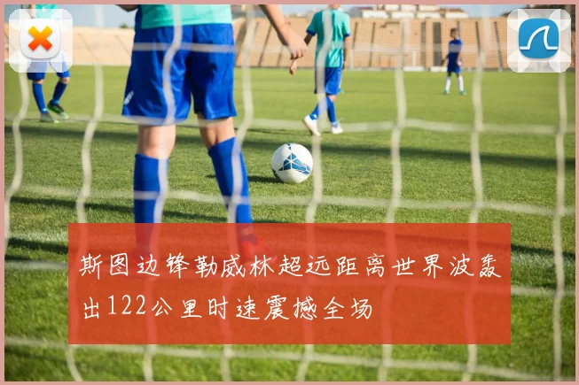 斯图边锋勒威林超远距离世界波轰出122公里时速震撼全场