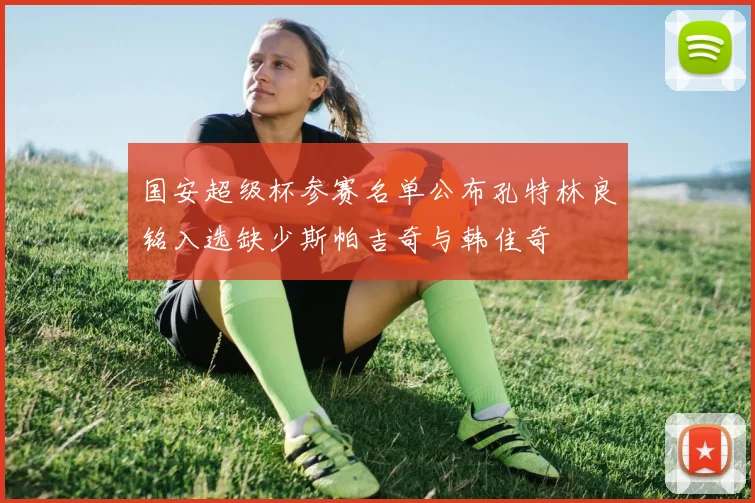 国安超级杯参赛名单公布孔特林良铭入选缺少斯帕吉奇与韩佳奇