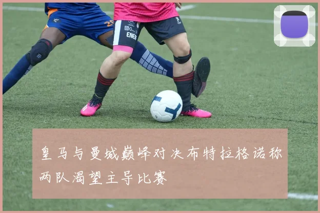 皇马与曼城巅峰对决布特拉格诺称两队渴望主导比赛