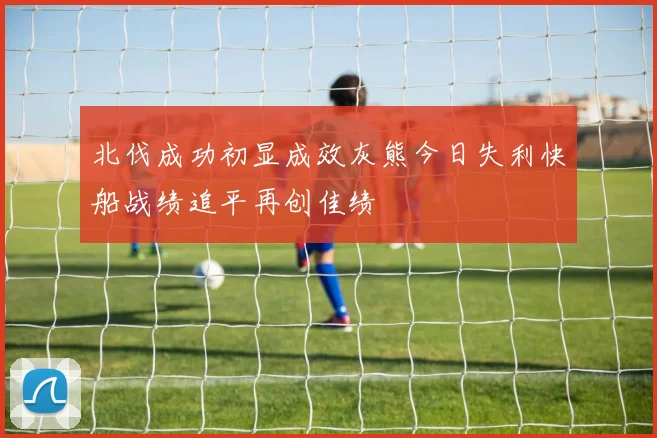 北伐成功初显成效灰熊今日失利快船战绩追平再创佳绩