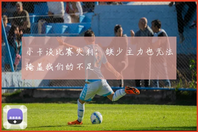 小卡谈比赛失利：缺少主力也无法掩盖我们的不足