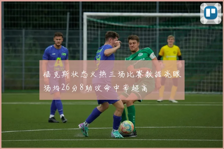 福克斯状态火热三场比赛数据亮眼场均26分8助攻命中率超高