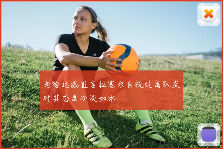 老哈达威直言拉塞尔自视过高队友对其态度冷淡如冰