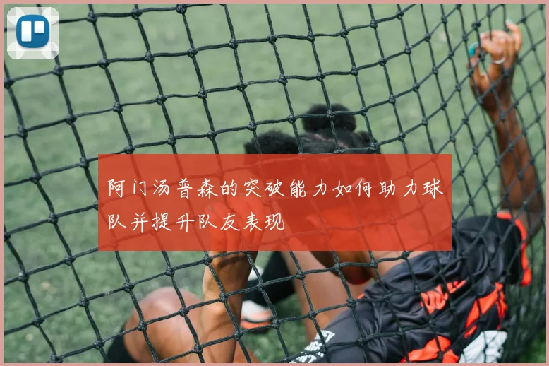 阿门汤普森的突破能力如何助力球队并提升队友表现