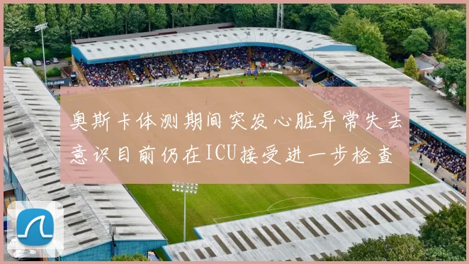 奥斯卡体测期间突发心脏异常失去意识目前仍在ICU接受进一步检查