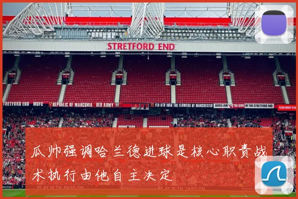 瓜帅强调哈兰德进球是核心职责战术执行由他自主决定