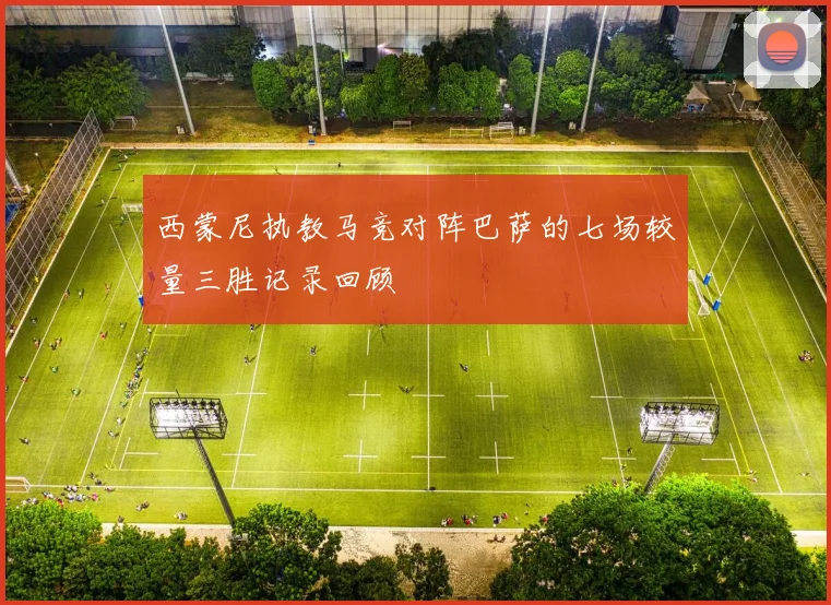 西蒙尼执教马竞对阵巴萨的七场较量三胜记录回顾