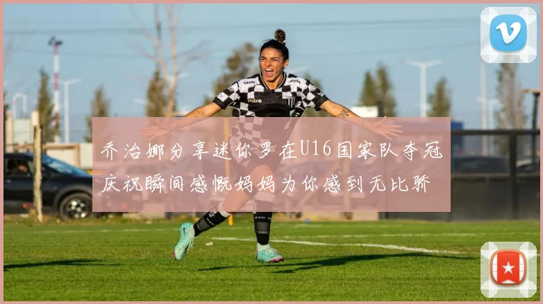 乔治娜分享迷你罗在U16国家队夺冠庆祝瞬间感慨妈妈为你感到无比骄傲