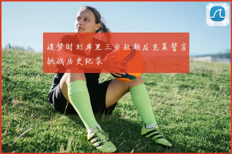 追梦时刻库里三分狂潮后克莱誓言挑战历史纪录