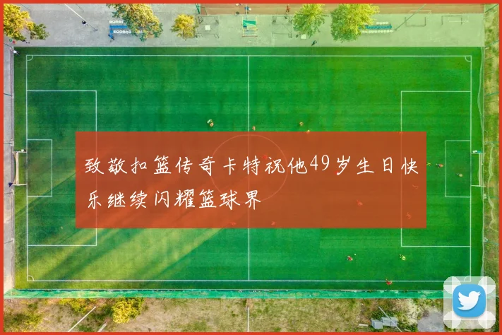 致敬扣篮传奇卡特祝他49岁生日快乐继续闪耀篮球界
